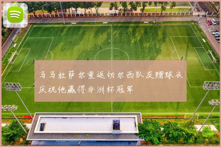 马马杜萨尔重返切尔西队友赠球衣庆祝他赢得非洲杯冠军
