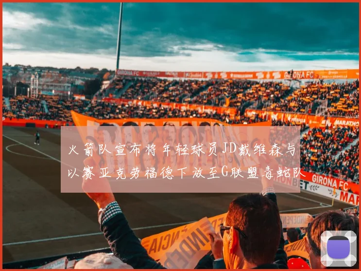 火箭队宣布将年轻球员JD戴维森与以赛亚克劳福德下放至G联盟毒蛇队进行锻炼
