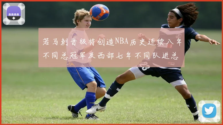 若马刺晋级将创造NBA历史连续八年不同总冠军及西部七年不同队进总决赛的奇迹