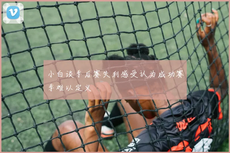 小白谈季后赛失利感受认为成功赛季难以定义