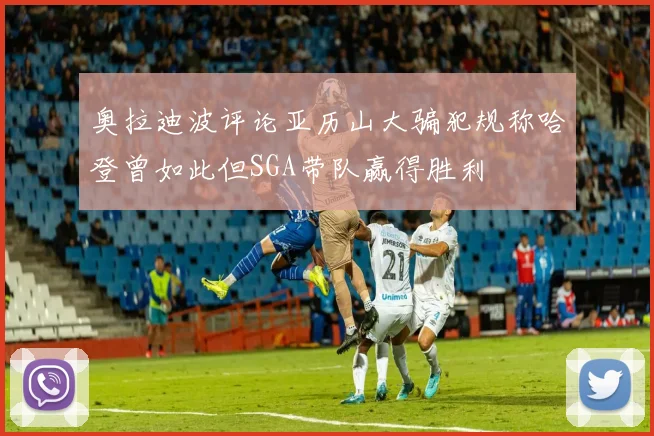 奥拉迪波评论亚历山大骗犯规称哈登曾如此但SGA带队赢得胜利