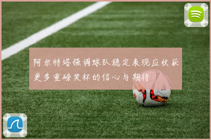 阿尔特塔强调球队稳定表现应收获更多重磅奖杯的信心与期待