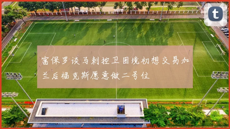 富保罗谈马刺控卫困境初想交易加兰后福克斯愿意做二号位