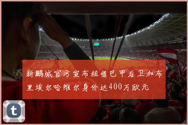 新鹏城官方宣布租借巴甲后卫加布里埃尔哈维尔身价达400万欧元