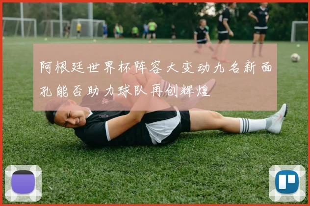 阿根廷世界杯阵容大变动九名新面孔能否助力球队再创辉煌