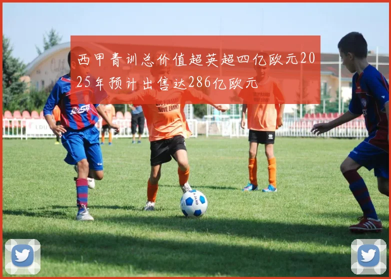 西甲青训总价值超英超四亿欧元2025年预计出售达286亿欧元