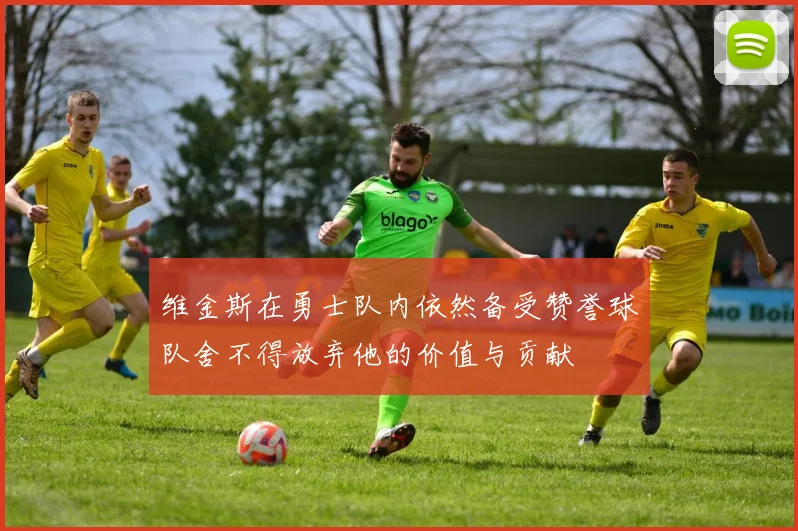 维金斯在勇士队内依然备受赞誉球队舍不得放弃他的价值与贡献