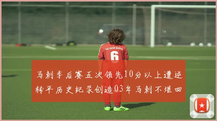 马刺季后赛五次领先10分以上遭逆转平历史纪录创造03年马刺不堪回首的尴尬
