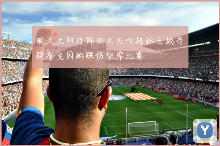 明天太阳对阵热火杰伦格林出战存疑布克因脚踝伤缺席比赛