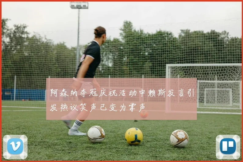 阿森纳夺冠庆祝活动中赖斯发言引发热议笑声已变为掌声