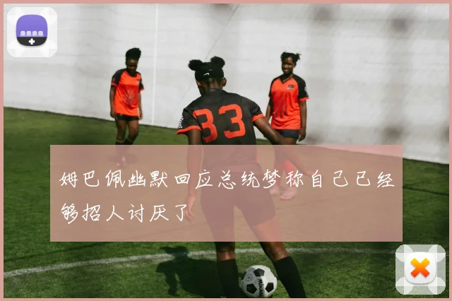 姆巴佩幽默回应总统梦称自己已经够招人讨厌了