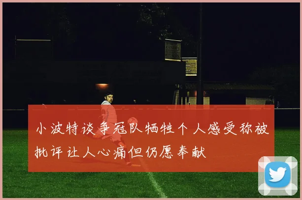 小波特谈争冠队牺牲个人感受称被批评让人心痛但仍愿奉献