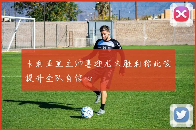 卡利亚里主帅喜迎尤文胜利称此役提升全队自信心