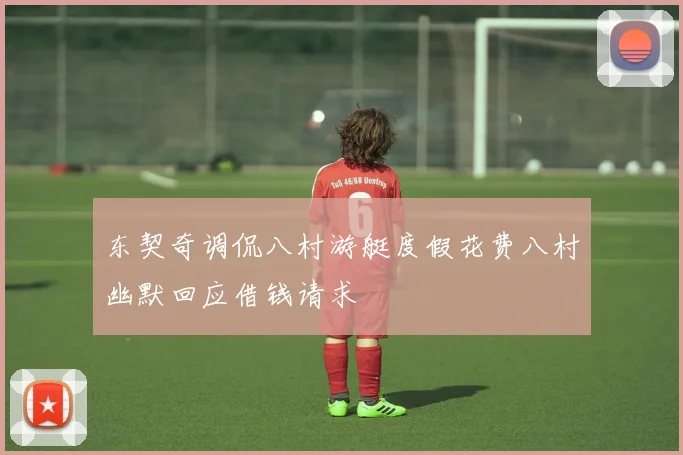 东契奇调侃八村游艇度假花费八村幽默回应借钱请求