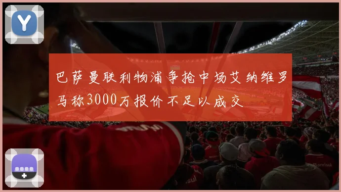 巴萨曼联利物浦争抢中场艾纳维罗马称3000万报价不足以成交