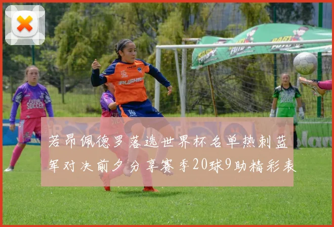 若昂佩德罗落选世界杯名单热刺蓝军对决前夕分享赛季20球9助精彩表现