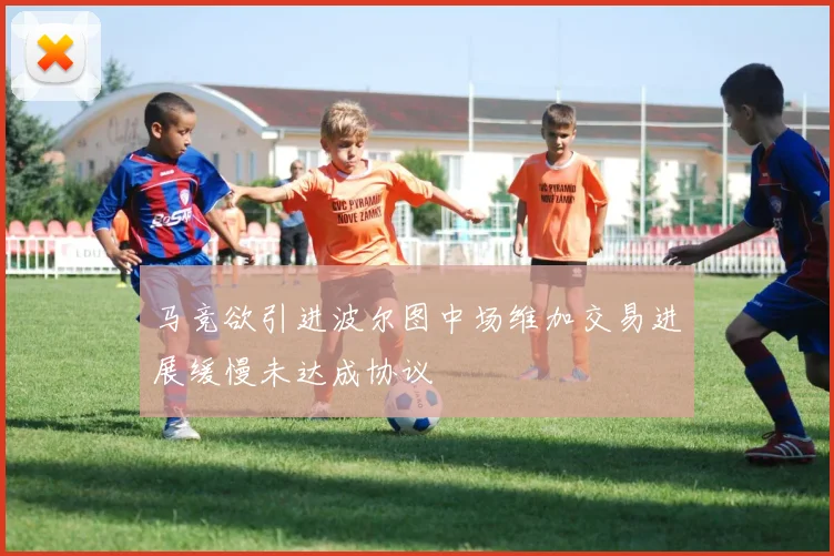 马竞欲引进波尔图中场维加交易进展缓慢未达成协议
