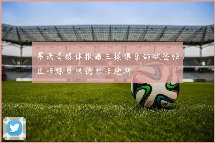 墨西哥媒体报道三镇俱乐部欲签帕丘卡球员洪德尔卡迪斯