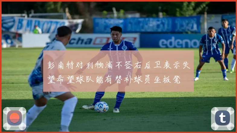 彭南特对利物浦不签右后卫表示失望希望球队能有替补球员坐板凳