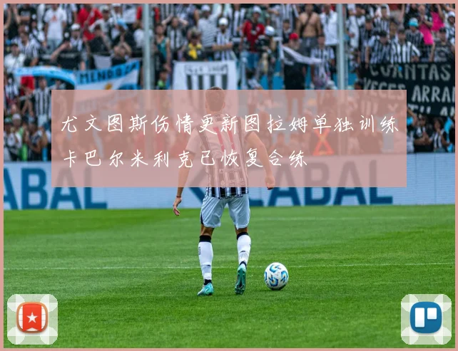尤文图斯伤情更新图拉姆单独训练卡巴尔米利克已恢复合练