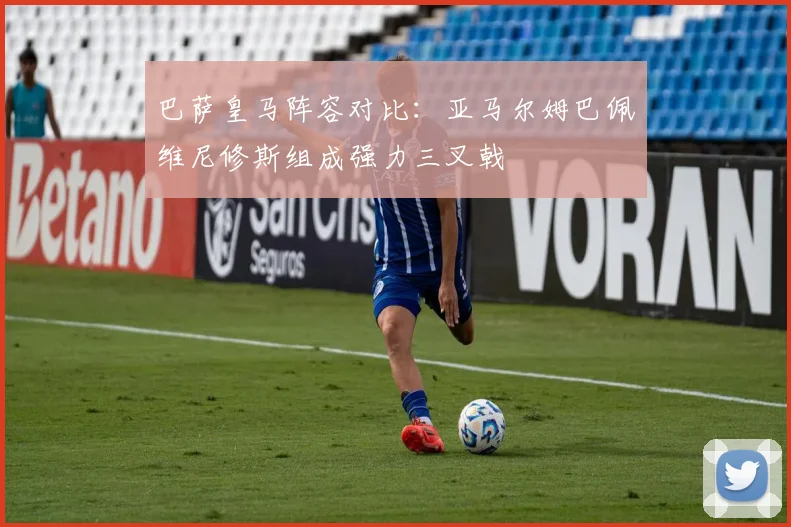 巴萨皇马阵容对比：亚马尔姆巴佩维尼修斯组成强力三叉戟