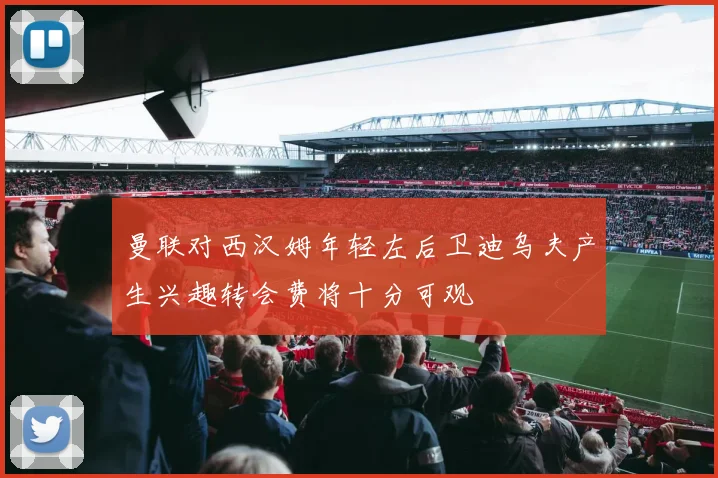 曼联对西汉姆年轻左后卫迪乌夫产生兴趣转会费将十分可观
