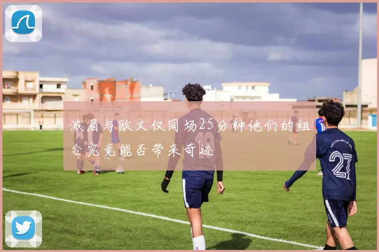 浓眉与欧文仅同场25分钟他们的组合究竟能否带来奇迹