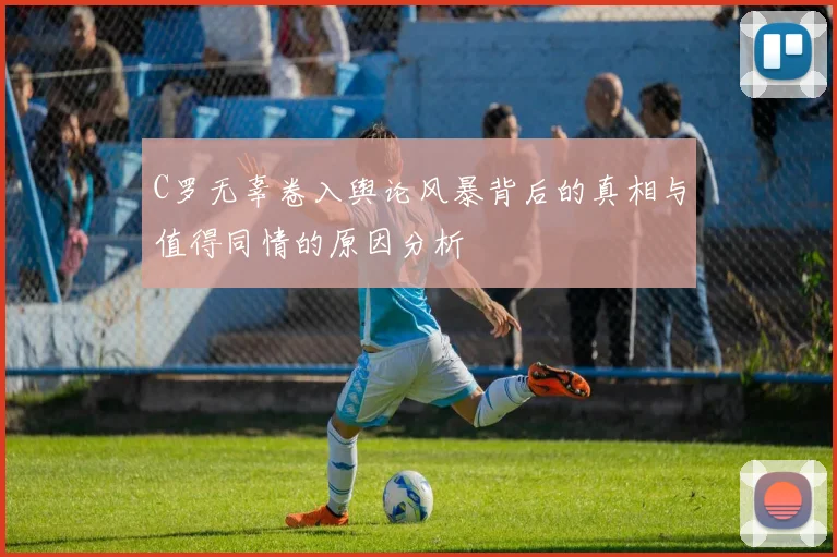 C罗无辜卷入舆论风暴背后的真相与值得同情的原因分析