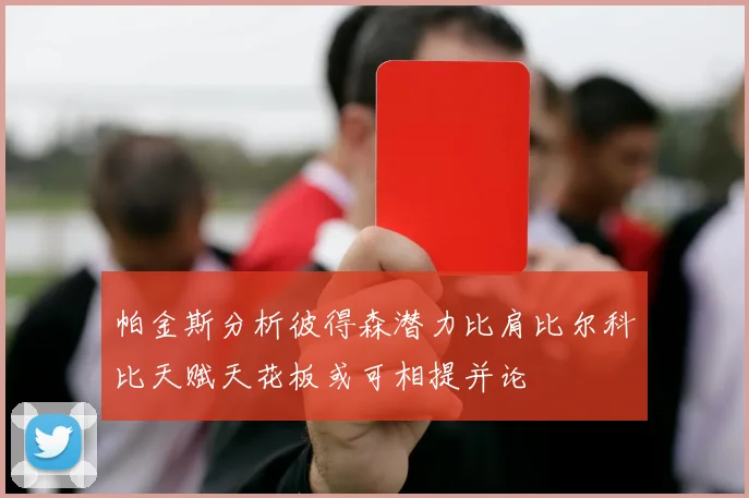 帕金斯分析彼得森潜力比肩比尔科比天赋天花板或可相提并论