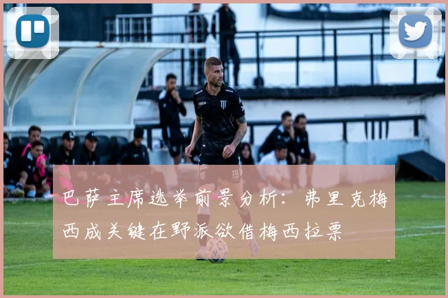 巴萨主席选举前景分析：弗里克梅西成关键在野派欲借梅西拉票