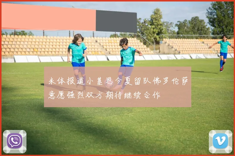 米体报道小基恩今夏留队佛罗伦萨意愿强烈双方期待继续合作